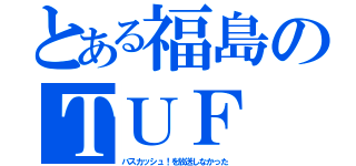 とある福島のＴＵＦ（バスカッシュ！を放送しなかった）