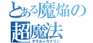 とある魔焔の超魔法（デラル＝ガナリン）