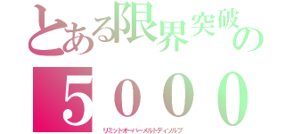 とある限界突破　の５０００（　リミットオーバーメルトディソルブ）