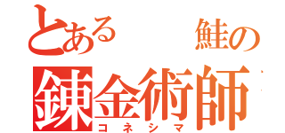 とある  鮭の錬金術師（コネシマ）