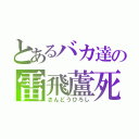 とあるバカ達の雷飛蘆死（さんどうひろし）