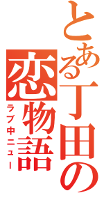 とある丁田の恋物語（ラブ中ニュー）