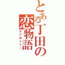 とある丁田の恋物語（ラブ中ニュー）