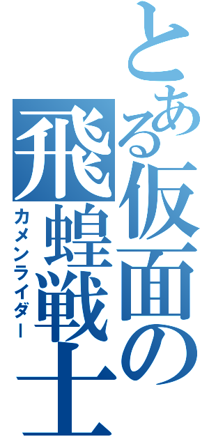 とある仮面の飛蝗戦士（カメンライダー）