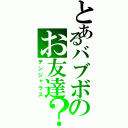 とあるバブボのお友達？（デンジャラス）