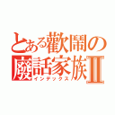 とある歡鬧の廢話家族Ⅱ（インデックス）