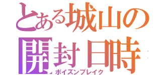 とある城山の開封日時（ポイズンブレイク）