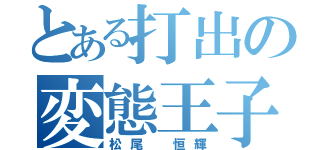 とある打出の変態王子（松尾 恒輝）