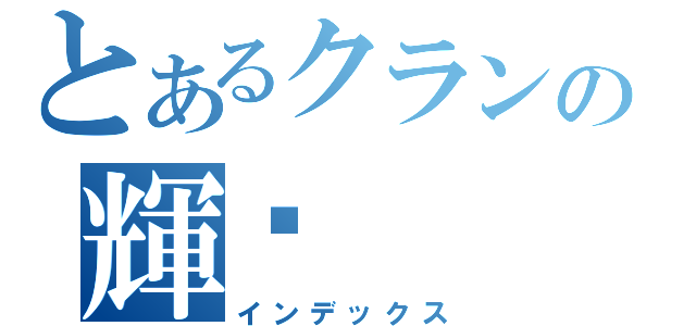 とあるクランの輝彛（インデックス）