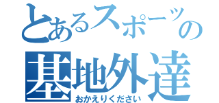 とあるスポーツの基地外達（おかえりください）