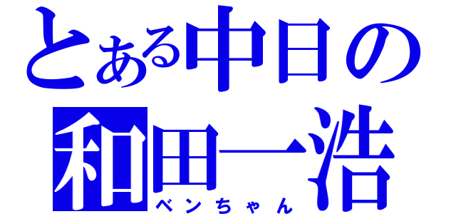 とある中日の和田一浩（ベンちゃん）