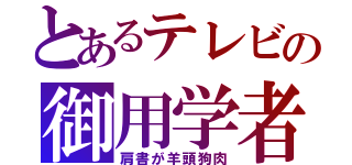 とあるテレビの御用学者（肩書が羊頭狗肉）