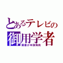 とあるテレビの御用学者（肩書が羊頭狗肉）