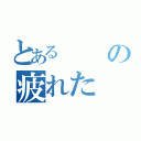 とあるの疲れた（）