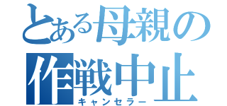 とある母親の作戦中止（キャンセラー）