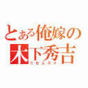 とある俺嫁の木下秀吉（ニセムスメ）