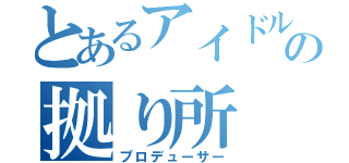 とあるアイドルたちの拠り所（プロデューサー）