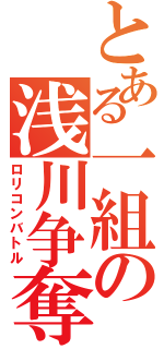 とある一組の浅川争奪（ロリコンバトル）