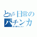 とある日常のパチンカス（ぼろ勝ちしたい）