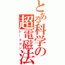 とある科学の超電磁法（レールガン）