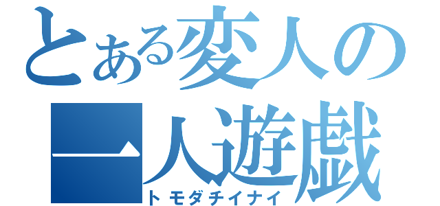 とある変人の一人遊戯（トモダチイナイ）