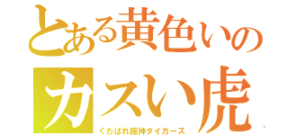 とある黄色いのカスい虎（くたばれ阪神タイガース）