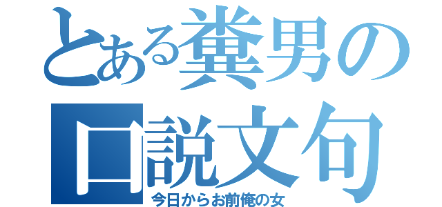 とある糞男の口説文句（今日からお前俺の女）