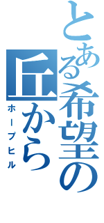 とある希望の丘から（ホープヒル）