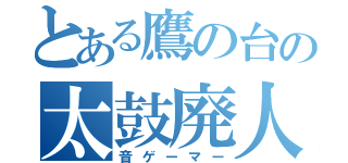 とある鷹の台の太鼓廃人（音ゲーマー）