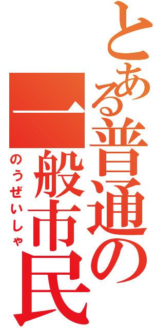 とある普通の一般市民（のうぜいしゃ）