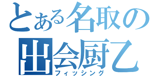 とある名取の出会厨乙（フィッシング）