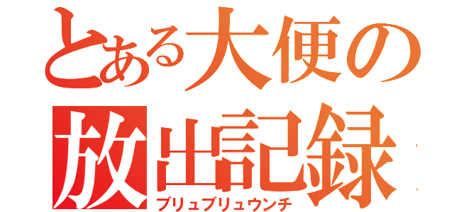 とある大便の放出記録（ブリュブリュウンチ）