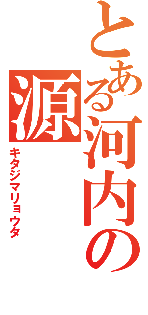 とある河内の源（キタジマリョウタ）