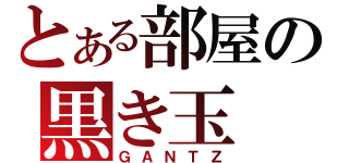 とある部屋の黒き玉（ＧＡＮＴＺ）