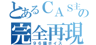 とあるＣＡＳ主の完全再現（９６猫ボイス）