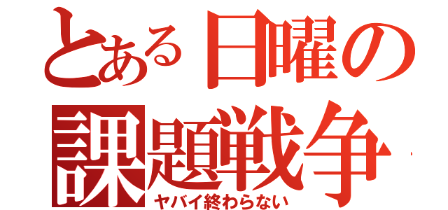 とある日曜の課題戦争（ヤバイ終わらない）