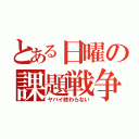 とある日曜の課題戦争（ヤバイ終わらない）