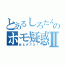 とあるしろたんのホモ疑惑Ⅱ（ほむデスカ！）