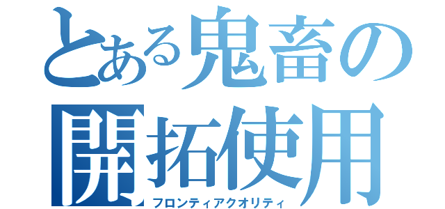 とある鬼畜の開拓使用（フロンティアクオリティ）