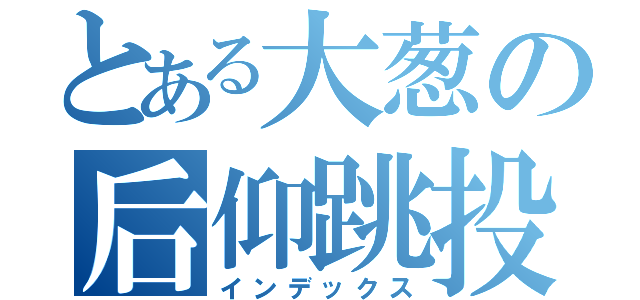 とある大葱の后仰跳投（インデックス）