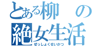 とある柳の絶女生活（ぜっしょくせいかつ）