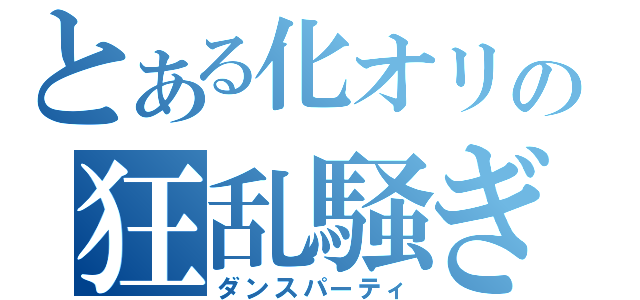 とある化オリの狂乱騒ぎ（ダンスパーティ）