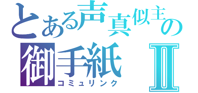 とある声真似主の御手紙Ⅱ（コミュリンク）