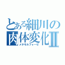 とある細川の肉体変化Ⅱ（メタモルフォーゼ）