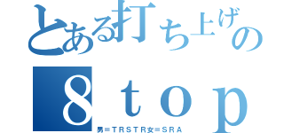 とある打ち上げの８ｔｏｐ（男＝ＴＲＳＴＲ女＝ＳＲＡ）