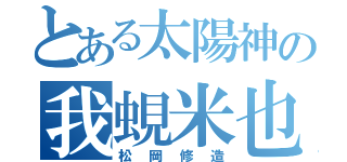 とある太陽神の我蜆米也（松岡修造）