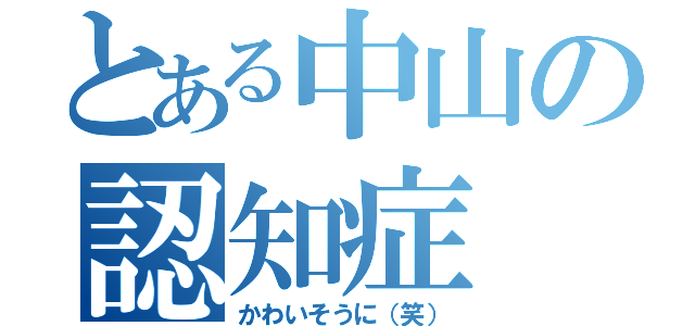 とある中山の認知症（かわいそうに（笑））