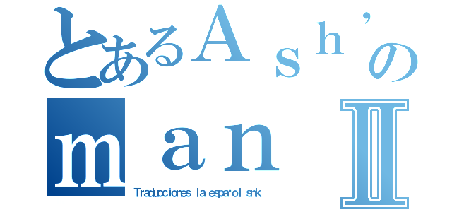 とあるＡｓｈ'ＡｃｋｅｒのｍａｎⅡ（Ｔｒａｄｕｃｃｉｏｎｅｓ ｌａ ｅｓｐａñｏｌ ｓｎｋ ）