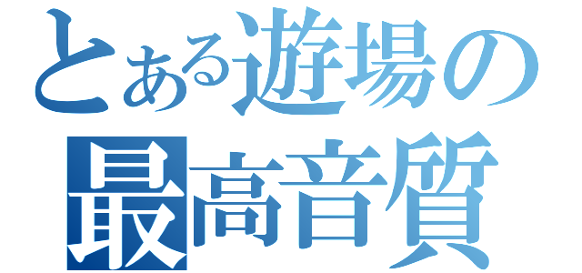 とある遊場の最高音質（）