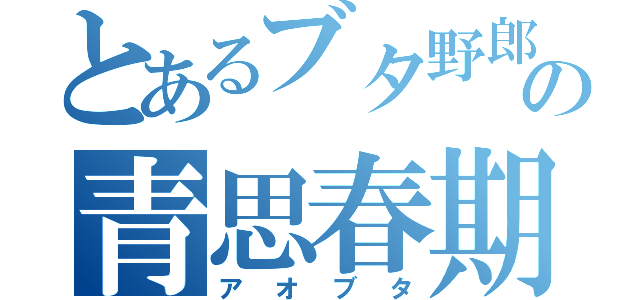 とあるブタ野郎の青思春期（アオブタ）